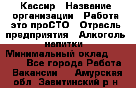 Кассир › Название организации ­ Работа-это проСТО › Отрасль предприятия ­ Алкоголь, напитки › Минимальный оклад ­ 31 000 - Все города Работа » Вакансии   . Амурская обл.,Завитинский р-н